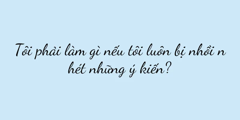 Tôi phải làm gì nếu tôi luôn bị nhồi nhét những ý kiến?
