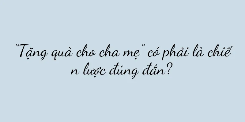 “Tặng quà cho cha mẹ” có phải là chiến lược đúng đắn?