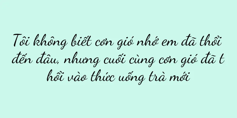 Tôi không biết cơn gió nhớ em đã thổi đến đâu, nhưng cuối cùng cơn gió đã thổi vào thức uống trà mới