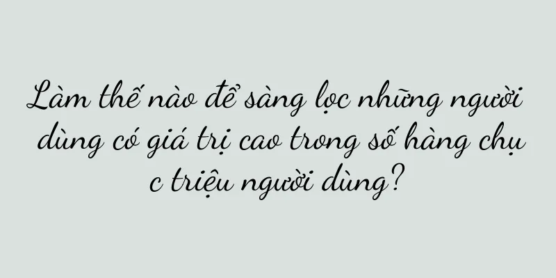 Làm thế nào để sàng lọc những người dùng có giá trị cao trong số hàng chục triệu người dùng?