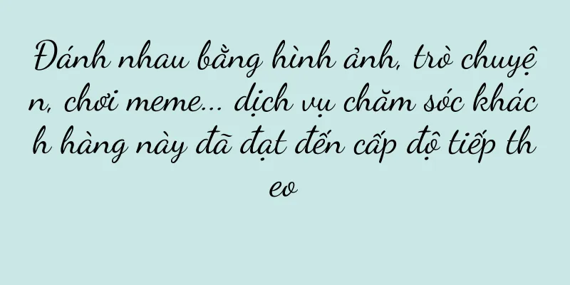 Đánh nhau bằng hình ảnh, trò chuyện, chơi meme... dịch vụ chăm sóc khách hàng này đã đạt đến cấp độ tiếp theo