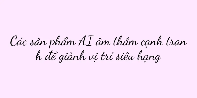 Các sản phẩm AI âm thầm cạnh tranh để giành vị trí siêu hạng