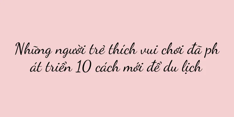 Những người trẻ thích vui chơi đã phát triển 10 cách mới để du lịch