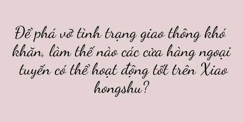 Để phá vỡ tình trạng giao thông khó khăn, làm thế nào các cửa hàng ngoại tuyến có thể hoạt động tốt trên Xiaohongshu?