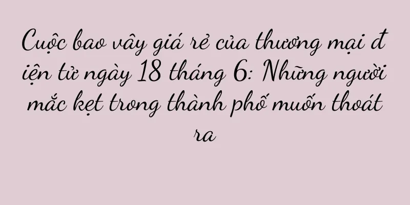 Cuộc bao vây giá rẻ của thương mại điện tử ngày 18 tháng 6: Những người mắc kẹt trong thành phố muốn thoát ra