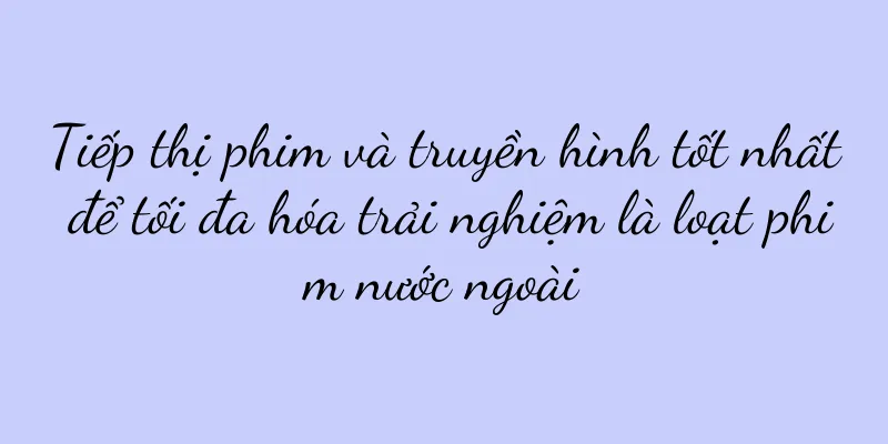 Tiếp thị phim và truyền hình tốt nhất để tối đa hóa trải nghiệm là loạt phim nước ngoài