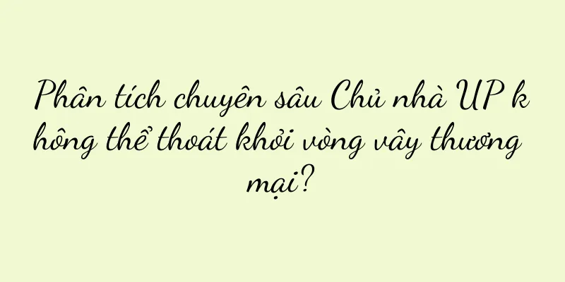 Phân tích chuyên sâu Chủ nhà UP không thể thoát khỏi vòng vây thương mại?