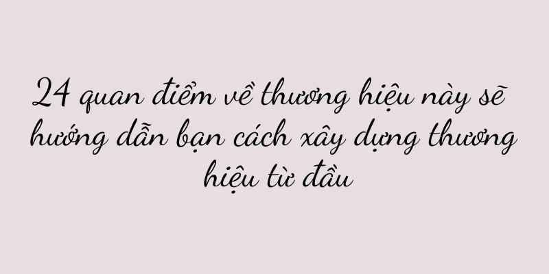24 quan điểm về thương hiệu này sẽ hướng dẫn bạn cách xây dựng thương hiệu từ đầu