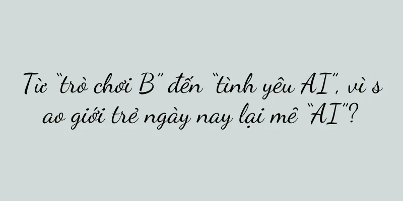 Từ “trò chơi B” đến “tình yêu AI”, vì sao giới trẻ ngày nay lại mê “AI”?
