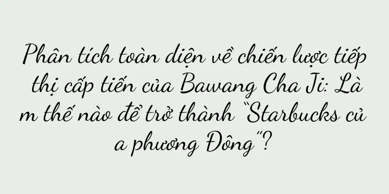 Phân tích toàn diện về chiến lược tiếp thị cấp tiến của Bawang Cha Ji: Làm thế nào để trở thành “Starbucks của phương Đông”?