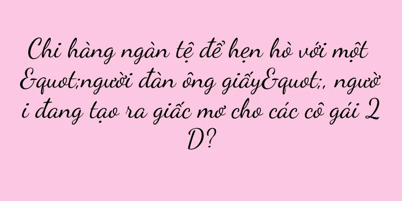 Chi hàng ngàn tệ để hẹn hò với một "người đàn ông giấy", người đang tạo ra giấc mơ cho các cô gái 2D?