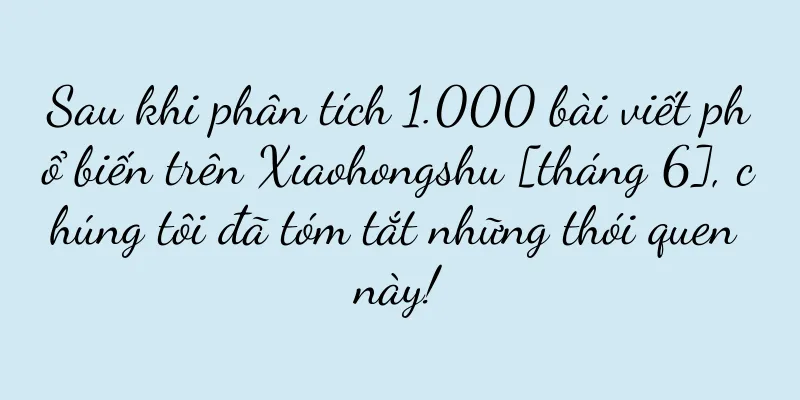 Sau khi phân tích 1.000 bài viết phổ biến trên Xiaohongshu [tháng 6], chúng tôi đã tóm tắt những thói quen này!