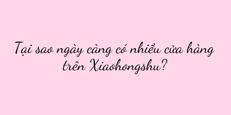 Tại sao ngày càng có nhiều cửa hàng trên Xiaohongshu?