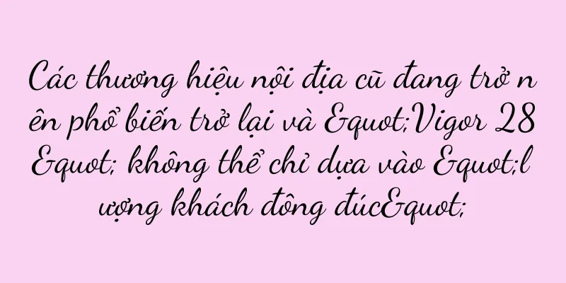 Các thương hiệu nội địa cũ đang trở nên phổ biến trở lại và "Vigor 28" không thể chỉ dựa vào "lượng khách đông đúc"