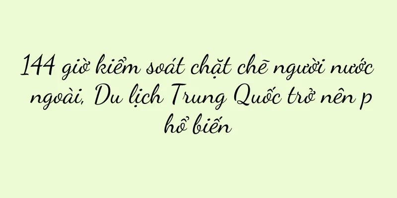 144 giờ kiểm soát chặt chẽ người nước ngoài, Du lịch Trung Quốc trở nên phổ biến