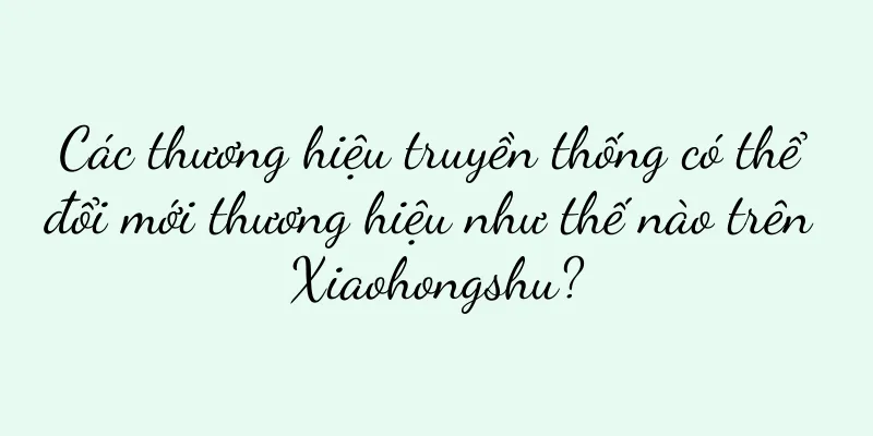 Các thương hiệu truyền thống có thể đổi mới thương hiệu như thế nào trên Xiaohongshu?