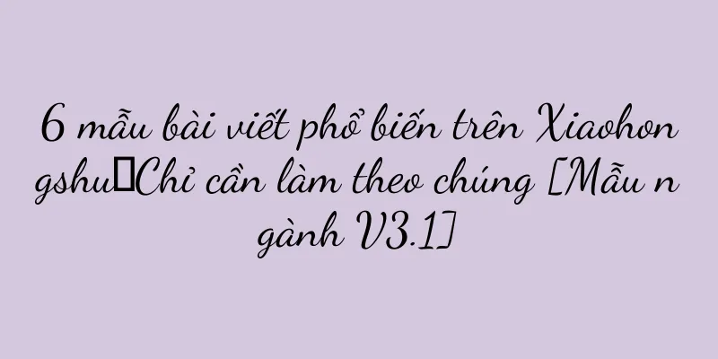 6 mẫu bài viết phổ biến trên Xiaohongshu｜Chỉ cần làm theo chúng [Mẫu ngành V3.1]