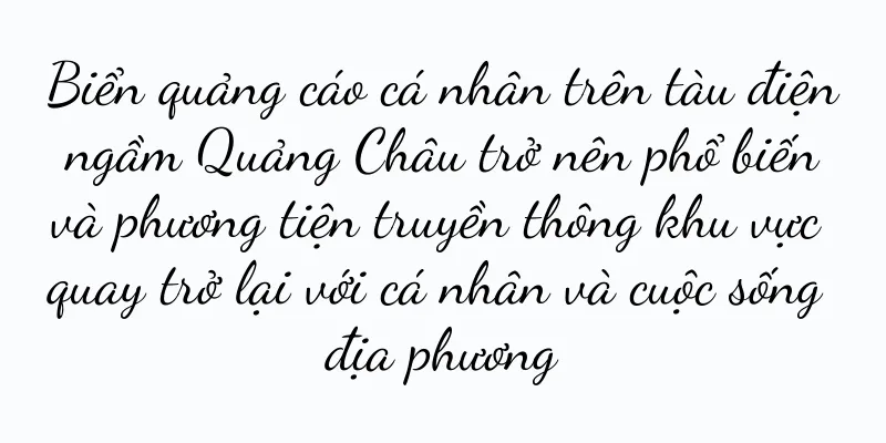 Biển quảng cáo cá nhân trên tàu điện ngầm Quảng Châu trở nên phổ biến và phương tiện truyền thông khu vực quay trở lại với cá nhân và cuộc sống địa phương