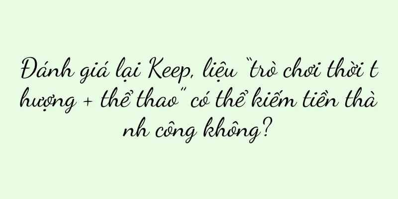 Đánh giá lại Keep, liệu “trò chơi thời thượng + thể thao” có thể kiếm tiền thành công không?