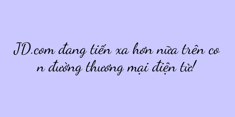 JD.com đang tiến xa hơn nữa trên con đường thương mại điện tử!