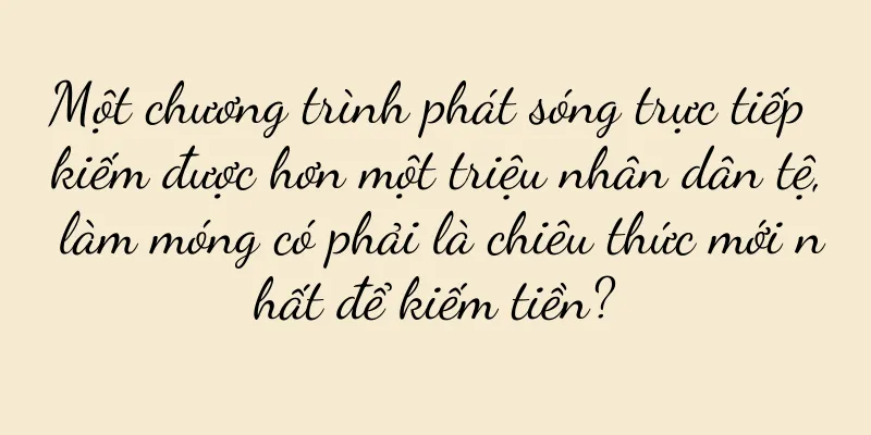 Một chương trình phát sóng trực tiếp kiếm được hơn một triệu nhân dân tệ, làm móng có phải là chiêu thức mới nhất để kiếm tiền?