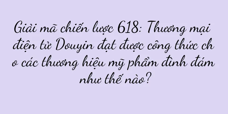 Giải mã chiến lược 618: Thương mại điện tử Douyin đạt được công thức cho các thương hiệu mỹ phẩm đình đám như thế nào?