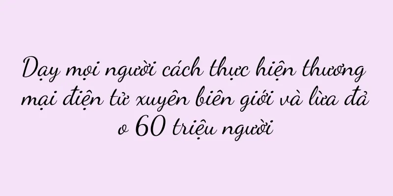 Dạy mọi người cách thực hiện thương mại điện tử xuyên biên giới và lừa đảo 60 triệu người