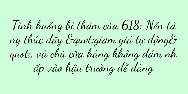 Tình huống bi thảm của 618: Nền tảng thúc đẩy "giảm giá tự động", và chủ cửa hàng không dám nhấp vào hậu trường dễ dàng