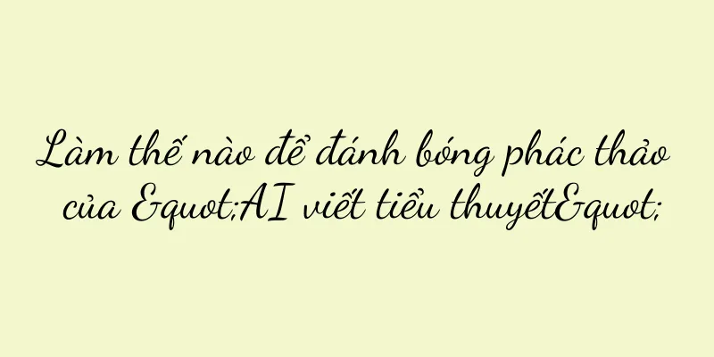 Làm thế nào để đánh bóng phác thảo của "AI viết tiểu thuyết"
