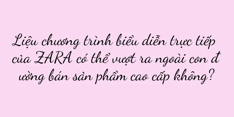 Liệu chương trình biểu diễn trực tiếp của ZARA có thể vượt ra ngoài con đường bán sản phẩm cao cấp không?