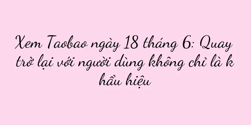 Xem Taobao ngày 18 tháng 6: Quay trở lại với người dùng không chỉ là khẩu hiệu