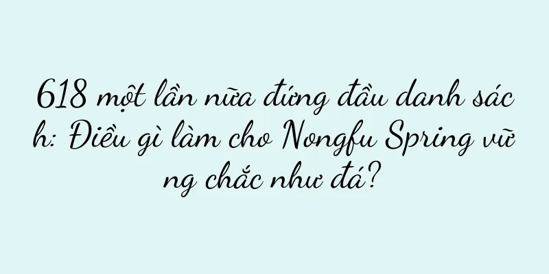 618 một lần nữa đứng đầu danh sách: Điều gì làm cho Nongfu Spring vững chắc như đá?