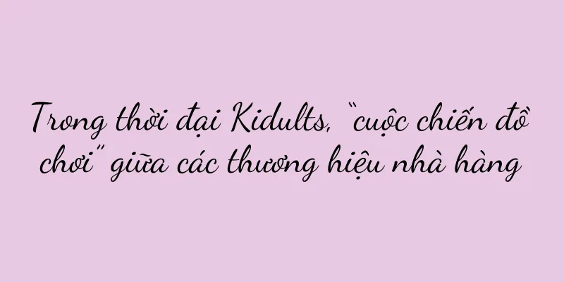 Trong thời đại Kidults, “cuộc chiến đồ chơi” giữa các thương hiệu nhà hàng