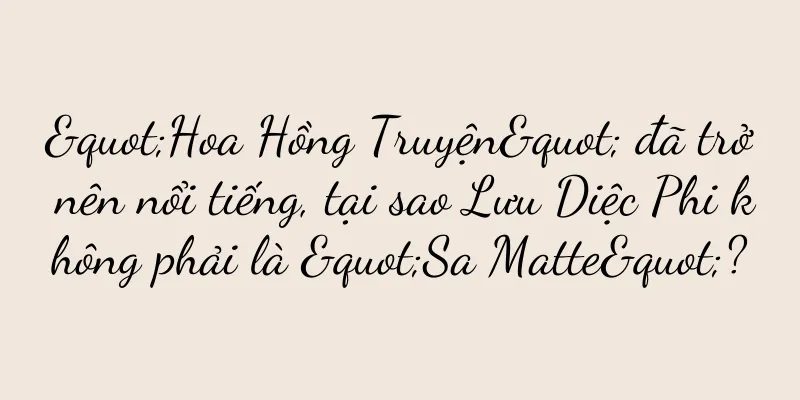 "Hoa Hồng Truyện" đã trở nên nổi tiếng, tại sao Lưu Diệc Phi không phải là "Sa Matte"?