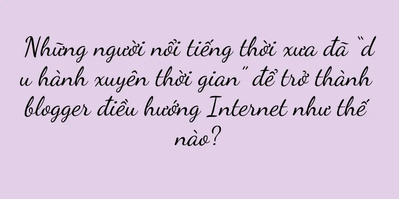 Những người nổi tiếng thời xưa đã “du hành xuyên thời gian” để trở thành blogger điều hướng Internet như thế nào?