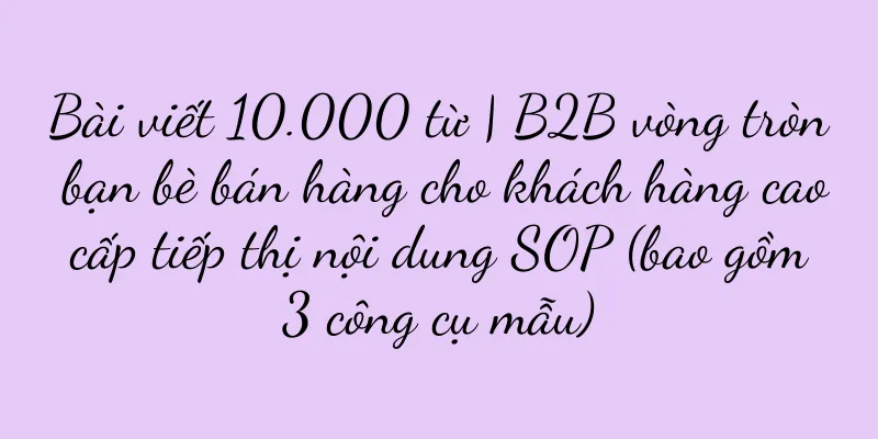 Bài viết 10.000 từ | B2B vòng tròn bạn bè bán hàng cho khách hàng cao cấp tiếp thị nội dung SOP (bao gồm 3 công cụ mẫu)