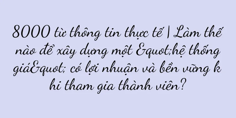 8000 từ thông tin thực tế | Làm thế nào để xây dựng một "hệ thống giá" có lợi nhuận và bền vững khi tham gia thành viên?