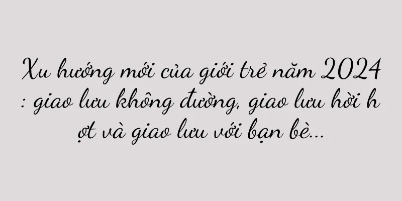 Xu hướng mới của giới trẻ năm 2024: giao lưu không đường, giao lưu hời hợt và giao lưu với bạn bè...