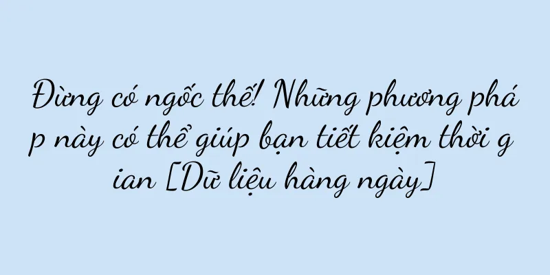 Đừng có ngốc thế! Những phương pháp này có thể giúp bạn tiết kiệm thời gian [Dữ liệu hàng ngày]