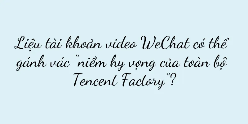 Liệu tài khoản video WeChat có thể gánh vác “niềm hy vọng của toàn bộ Tencent Factory”?