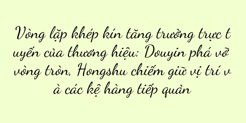 Vòng lặp khép kín tăng trưởng trực tuyến của thương hiệu: Douyin phá vỡ vòng tròn, Hongshu chiếm giữ vị trí và các kệ hàng tiếp quản