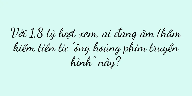 Với 1,8 tỷ lượt xem, ai đang âm thầm kiếm tiền từ “ông hoàng phim truyền hình” này?