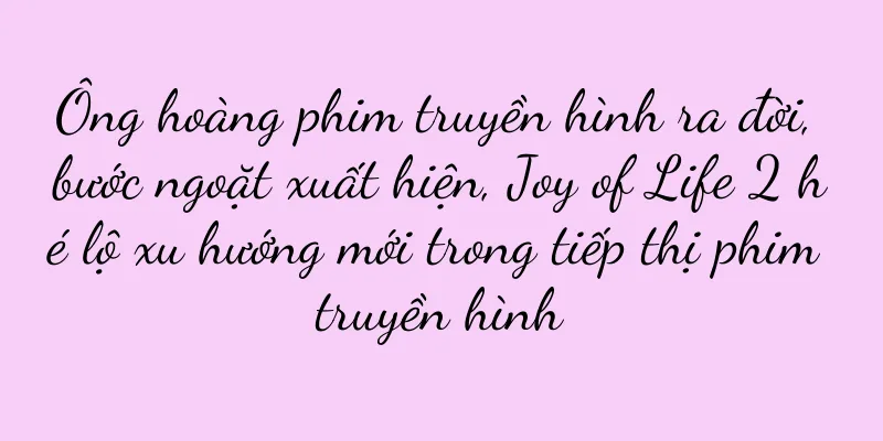 Ông hoàng phim truyền hình ra đời, bước ngoặt xuất hiện, Joy of Life 2 hé lộ xu hướng mới trong tiếp thị phim truyền hình