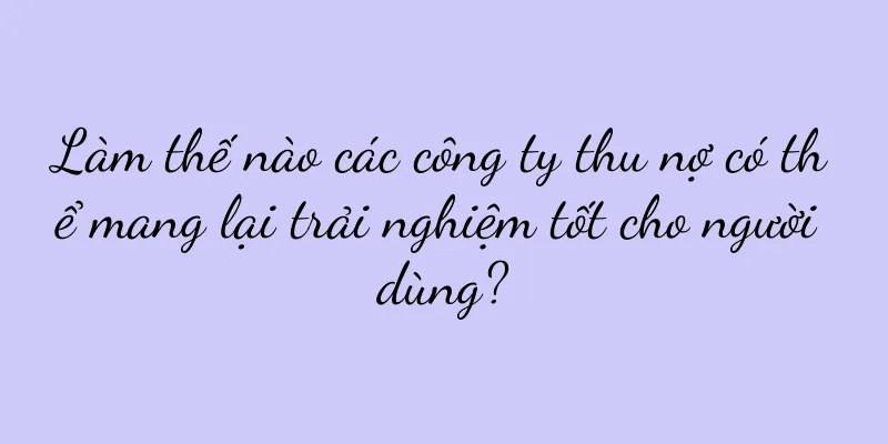 Làm thế nào các công ty thu nợ có thể mang lại trải nghiệm tốt cho người dùng?