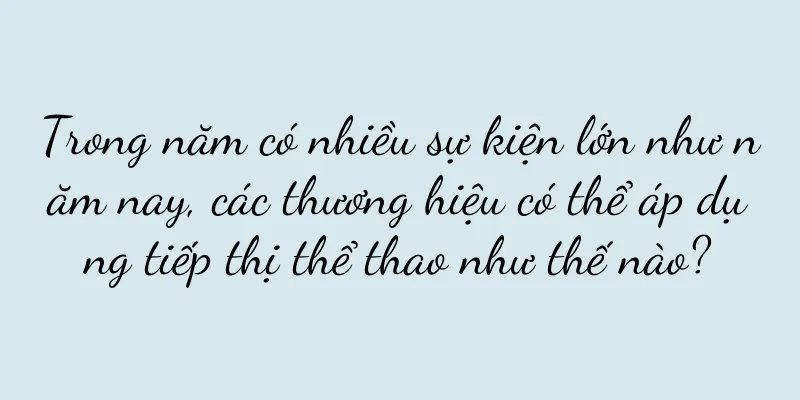 Trong năm có nhiều sự kiện lớn như năm nay, các thương hiệu có thể áp dụng tiếp thị thể thao như thế nào?