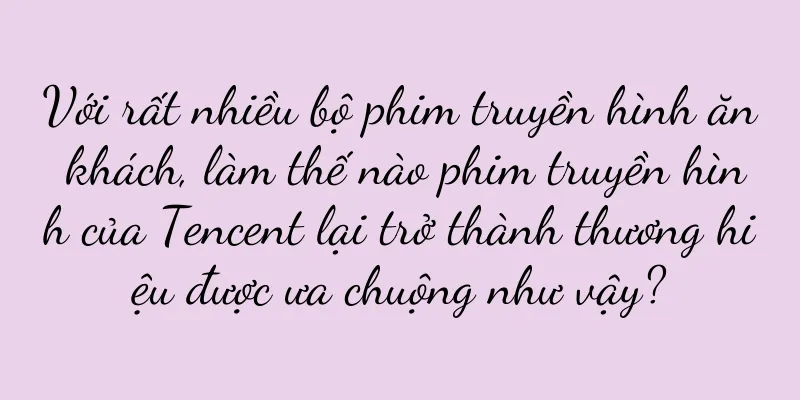 Với rất nhiều bộ phim truyền hình ăn khách, làm thế nào phim truyền hình của Tencent lại trở thành thương hiệu được ưa chuộng như vậy?
