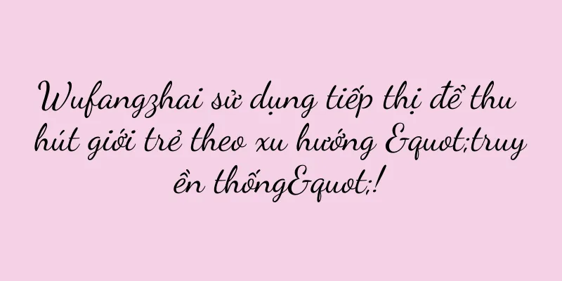 Wufangzhai sử dụng tiếp thị để thu hút giới trẻ theo xu hướng "truyền thống"!