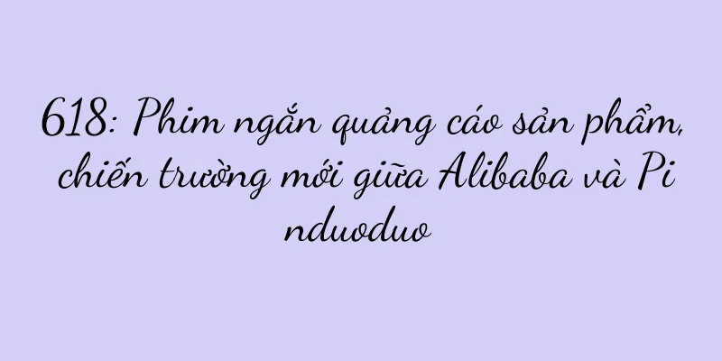 618: Phim ngắn quảng cáo sản phẩm, chiến trường mới giữa Alibaba và Pinduoduo