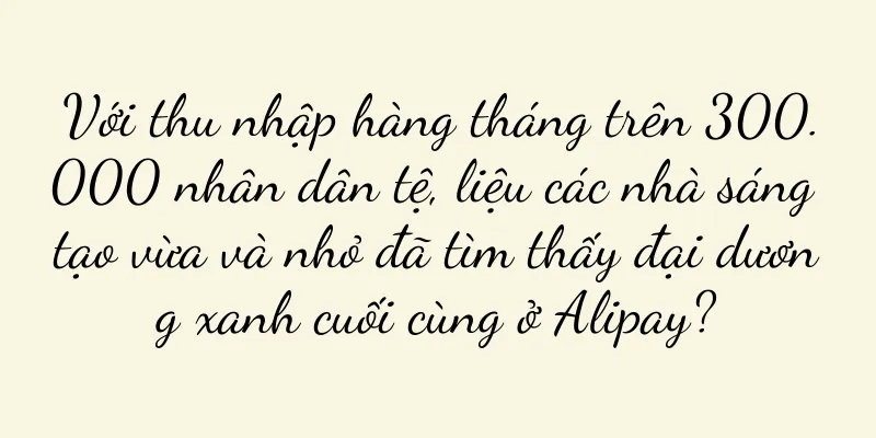 Với thu nhập hàng tháng trên 300.000 nhân dân tệ, liệu các nhà sáng tạo vừa và nhỏ đã tìm thấy đại dương xanh cuối cùng ở Alipay?