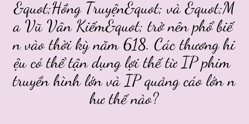 "Hồng Truyện" và "Ma Vũ Vân Kiếm" trở nên phổ biến vào thời kỳ năm 618. Các thương hiệu có thể tận dụng lợi thế từ IP phim truyền hình lớn và IP quảng cáo lớn như thế nào?